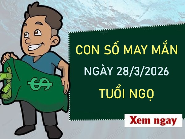 Con số may mắn hôm nay 28/3/2026 thứ 7 tuổi Ngọ