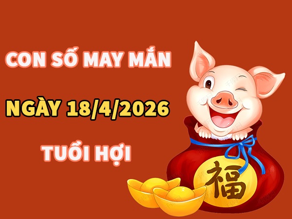 Con số may mắn hôm nay 18/4/2026 thứ 7 tuổi Hợi